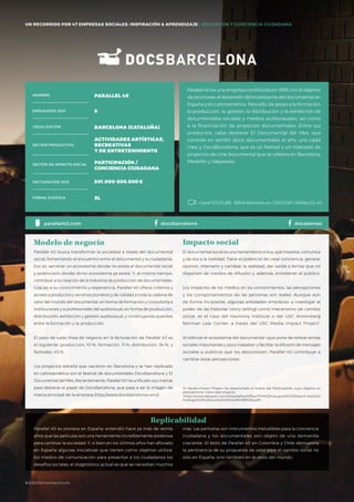 #BBVAmomentum
UN RECORRIDO POR 50 EMPRESAS SOCIALES: INSPIRACIÓN & APRENDIZAJE I PRESENTACIÓN
Parallel 40 es una empresa constituida en 1995 con el objetivo
de promover el desarrollo del ecosistema del documental en
España y en Latinoamérica. Para ello, da apoyo a la formación,
la producción, la gestión, la distribución y la exhibición de
documentales sociales y medios audiovisuales, así como
a la financiación de proyectos documentales. Entre sus
productos, cabe destacar El Documental del Mes, que
consiste en exhibir doce documentales al año, uno cada
mes, y DocsBarcelona, que es un festival y un mercado de
proyectos de cine documental que se celebra en Barcelona,
Medellín y Valparaíso.
Parallel 40 busca transformar la sociedad a través del documental
social, fomentando el encuentro entre el documental y la ciudadanía.
Eso es, sembrar un ecosistema donde no exista el documental social
y potenciarlo donde dicho ecosistema ya existe. Y, al mismo tiempo,
contribuir a la creación de la industria de producción de documentales.
Gracias a su conocimiento y experiencia, Parallel 40 ofrece criterios y
acceso a productos y servicios pioneros y de calidad a toda la cadena de
valor del mundo del documental, en forma de formación y consultoría a
instituciones y a profesionales del audiovisual, en forma de producción,
distribución, exhibición y gestión audiovisual, y construyendo puentes
entre la formación y la producción.
El peso de cada línea de negocio en la facturación de Parallel 40 es
el siguiente: producción, 10 %; formación, 11 %; distribución, 34 %, y
festivales, 45 %.
Los proyectos estrella que nacieron en Barcelona y se han replicado
en Latinoamérica son el festival de documentales DocsBarcelona y El
Documental del Mes. Recientemente, Parallel 40 ha unificado sus marcas
para destacar el papel de DocsBarcelona, que pasa a ser la imagen de
marca principal de la empresa (http://www.docsbarcelona.com/).
Modelo de negocio
El documental social es una herramienta única, que muestra, comunica
y da voz a la realidad. Tiene el potencial de crear conciencia, generar
opinión, intervenir y cambiar la realidad, dar salida a temas que no
disponen de medios de difusión y, además, entretener al público.
Los impactos de los medios en los conocimientos, las percepciones
y los comportamientos de las personas son reales. Aunque aún
de forma incipiente, algunas entidades empiezan a investigar el
poder de las historias (story telling) como mecanismo de cambio
social: es el caso del Harmony Institute o del USC Annenberg
Norman Lear Center, a través del USC Media Impact Project1
.
Al reforzar el ecosistema del documental –que pone de relieve temas
sociales importantes y poco tratados– y facilitar la difusión de mensajes
sociales a públicos que los desconocen, Parallel 40 contribuye a
cambiar estas percepciones.
Impacto social
Parallel 40 es pionera en España: entendió hace ya más de veinte
años que las películas son una herramienta increíblemente poderosa
para cambiar la sociedad. Y, si bien en los últimos años han aflorado
en España algunas iniciativas que tienen como objetivo utilizar
los medios de comunicación para presentar a los ciudadanos los
desafíos sociales, el diagnóstico actual es que se necesitan muchos
NOMBRE
LOCALIZACIÓN
EMPLEADOS 2015
FORMA JURÍDICA
SECTOR PRODUCTIVO
SECTOR DE IMPACTO SOCIAL
FACTURACIÓN 2015
PARALLEL 40
9
BARCELONA (CATALUÑA)
ACTIVIDADES ARTÍSTICAS,
RECREATIVAS
Y DE ENTRETENIMIENTO
PARTICIPACIÓN /
CONCIENCIA CIUDADANA
801.000-850.000€
SL
parallel40.com
más. Las pantallas son instrumentos ineludibles para la conciencia
ciudadana y los documentales son objeto de una demanda
creciente. El éxito de Parallel 40 en Colombia y Chile demuestra
la pertinencia de su propuesta de valor para el cambio social no
solo en España, sino también en el resto del mundo.
Replicabilidad
Canal YOUTUBE · BBVA Momentum / 2012 ESP / PARALLEL 40
docsbarcelona
UN RECORRIDO POR 47 EMPRESAS SOCIALES: INSPIRACIÓN & APRENDIZAJE I EDUCACIÓN Y CONCIENCIA CIUDADANA
1
El Media Impact Project ha desarrollado el Índice del Participante, cuyo objetivo es
precisamente medir este impacto.
<http://www.takepart.com/sites/default/files/TPI%20Inaugural%20Report-Key%20
Findings%20%28June%202014%29%5B1%5D.pdf>.
docdelmes
#BBVAmomentum
 