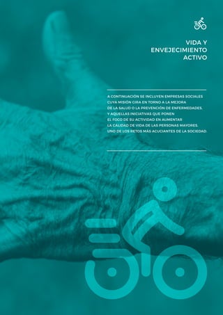 VIDA Y
ENVEJECIMIENTO
ACTIVO
A CONTINUACIÓN SE INCLUYEN EMPRESAS SOCIALES
CUYA MISIÓN GIRA EN TORNO A LA MEJORA
DE LA SALUD O LA PREVENCIÓN DE ENFERMEDADES,
Y AQUELLAS INICIATIVAS QUE PONEN
EL FOCO DE SU ACTIVIDAD EN AUMENTAR
LA CALIDAD DE VIDA DE LAS PERSONAS MAYORES,
UNO DE LOS RETOS MÁS ACUCIANTES DE LA SOCIEDAD.
 