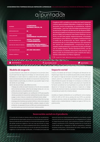 #BBVAmomentum
UN RECORRIDO POR 50 EMPRESAS SOCIALES: INSPIRACIÓN & APRENDIZAJE I PRESENTACIÓN
Creada en 2011, se dedica a la confección textil industrial
y ofrece oportunidades laborales a mujeres en riesgo de
exclusión social (inmigrantes, ex presidiarias, mujeres
maltratadas…) que han sido formadas previamente por
la asociación Programa de Reinserción de Mujeres (PRM).
Sus dos principales accionistas son la asociación sin ánimo
de lucro PRM y la Fundación Juan Perán–Pikolinos, con un
70% y un 30% del capital, respectivamente. A Puntadas
promueve la slow fashion y el respeto medioambiental
a través de la producción de textil orgánico y del
lanzamiento de su marca Malas Meninas, que representa
los valores de calidad/diseño, compromiso social y
respeto medioambiental. La empresa ha sido certificada
con el Global Organic Textile Standard (GOTS), una de
los estándares mundiales voluntarios más estrictos, que
abarca todo el procesamiento post-cosecha de ropa y
textiles elaborados con fibras orgánicas.
La subcontratación solo existió en la empresa en los primeros años.
Su principal línea de negocio es el trabajo con otras empresas, pues A
Puntadas es un actor clave en su cadena de valor y está presente en
todo el proceso de producción, desde la compra de las materias primas,
hasta el diseño, el patronaje y la confección, que pueden según el tipo
de cliente con que trabaje.
Dentro de esta actividad, cabe diferenciar entre:
1.Trabajos de confección textil industrial en función de la necesidad
de los clientes (camisetas, uniformes de trabajo, bolsas, etc.), con una
política de precios competitiva dentro del sector.
2.Productos de textil orgánico con certificación GOTS para aquellos
clientesquevaloranelcomponentemedioambientalyestándispuestos
a pagar un poco más por un producto certificado de alta calidad.
3.Acuerdos para la comercialización de la marca Malas Meninas bajo
el paraguas de empresas que quieran distribuir colecciones cápsulas
con la marca, como garantía de diseño, calidad y respeto al medio
ambiente: una apuesta firme por la RSE y por la venta de productos
que demuestra que otra forma de hacer moda es posible.
Modelo de negocio
Gracias a los talleres de formación, el Programa de Reinserción de
Mujeres logra mejorar las competencias personales, sociales y laborales
de mujeres en riesgo de exclusión social (294 mujeres en 2015), que
realizan prácticas no laborables en A Puntadas. En función de la
disponibilidad de puestos de trabajo en la empresa, se contrata a las
más preparadas, y las demás mujeres que pasan por el período de
formación sociolaboral son acompañadas en su proceso de inserción
laboral en el mercado de trabajo ordinario a través de un trabajo
intensivo de orientación laboral y la prospección de posibles empresas
contratantes por parte de la insertora laboral.
Acredita su impacto ambiental con su certificación como empresa
GOTS. En 2015, el 20 % de su producción era GOTS: sus prendas
cumplían estrictos criterios de trazabilidad conforme a criterios de
respeto social y medioambiental. El objetivo es lograr el 100 % en los
próximos años.
Impacto social
El mundo de la moda se interesa cada vez más en ser socialmente y
ambientalmente responsable, porque sus consumidores así lo solicitan.
Buena prueba de ello es la tendencia creciente de las grandes marcas
de vender productos orgánicos. Pero aún hay que recorrer un largo
camino para lograr una moda verdaderamente ética y sostenible; las
condiciones sociales de producción no son las óptimas y los productos
orgánicos no siempre están certificados… A Puntadas promueve esta
NOMBRE
A PUNTADAS
EMPRESA SOCIAL, SL
EMPLEADOS 2015 15
LOCALIZACIÓN
ELCHE
(COMUNIDAD VALENCIANA)
SECTOR PRODUCTIVO
TEXTIL, CALZADO
Y COMPLEMENTOS
SECTOR DE IMPACTO SOCIAL INSERCIÓN SOCIOLABORAL /
MEJORA DEL MEDIO AMBIENTE
FACTURACIÓN 2015 251.000-300.000€
FORMA JURÍDICA SL
evolución hacia una moda sostenible, basada en unos valores, y quiere
marcar el camino: es una empresa social –sus trabajadoras son mujeres
en riesgo de exclusión social–, local –produce en España– y ambiental
–posee la certificación GOTS. Pretende transformar el mundo de la
moda desde dentro, trabajando en B2B con pequeñas y medianas
empresas productoras y distribuidoras de moda, creando para ellas
colecciones certificadas y 100 % sociales.
Innovación social en el producto
UN RECORRIDO POR 47 EMPRESAS SOCIALES: INSPIRACIÓN & APRENDIZAJE I INCLUSIÓN SOCIOLABORAL A TRAVÉS DE UN PROCESO PRODUCTIVO
Canal YOUTUBE · BBVA Momentum / 2013 ESP / A PUNTADAS
apuntadas.es apuntadas.social apuntadas
#BBVAmomentum
 