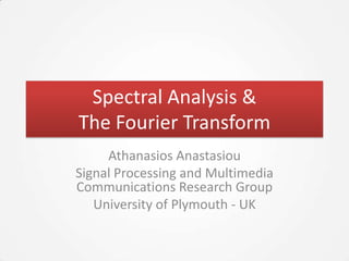 Spectral Analysis &
The Fourier Transform
     Athanasios Anastasiou
Signal Processing and Multimedia
Communications Research Group
   University of Plymouth - UK
 