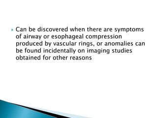  Can be discovered when there are symptoms
of airway or esophageal compression
produced by vascular rings, or anomalies can
be found incidentally on imaging studies
obtained for other reasons
 