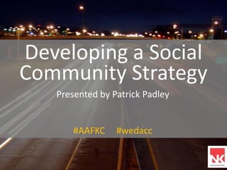 Developing a Social Community Strategy Presented by Patrick Padley #AAFKC     #wedacc 