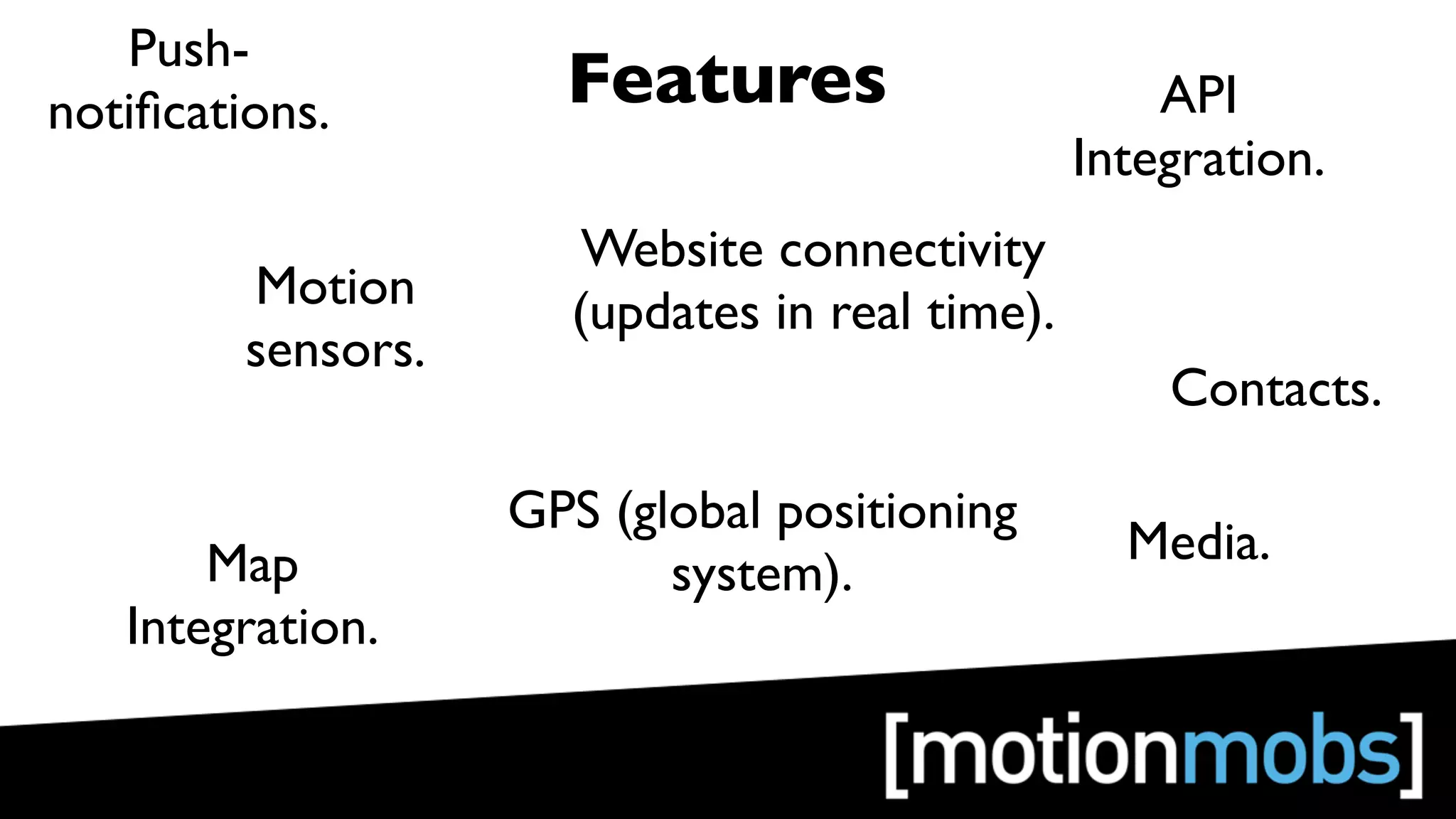 Push-
notiﬁcations.         Features                      API
                                                Integration.
                       Website connectivity
         Motion       (updates in real time).
         sensors.
                                                    Contacts.

                    GPS (global positioning
       Map                                        Media.
                           system).
   Integration.
 