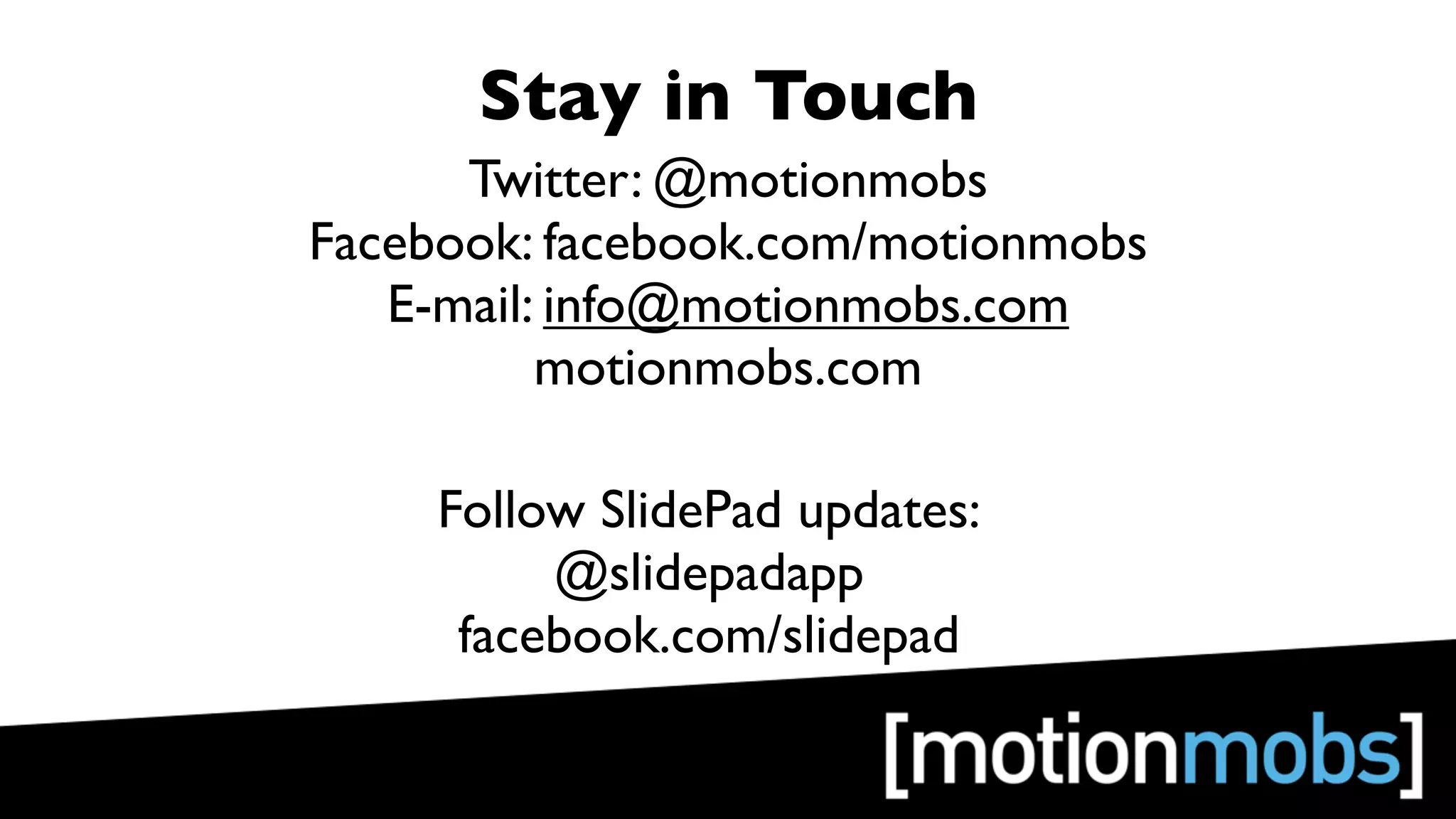 Stay in Touch
      Twitter: @motionmobs
Facebook: facebook.com/motionmobs
   E-mail: info@motionmobs.com
          motionmobs.com

     Follow SlidePad updates:
          @slidepadapp
      facebook.com/slidepad
 