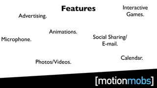 Features               Interactive
      Advertising.                                Games.

                     Animations.
Microphone.                        Social Sharing/
                                       E-mail.

                                               Calendar.
              Photos/Videos.
 