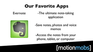 Our Favorite Apps
Evernote    -The ultimate note-taking
                   application

           -Save notes, photos and voice
                      memos
           -Access the notes from your
            phone, tablet, or computer
 