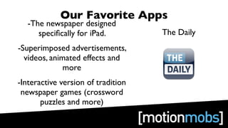 Our Favorite Apps
   -The newspaper designed
      speciﬁcally for iPad.         The Daily
-Superimposed advertisements,
  videos, animated effects and
              more
-Interactive version of tradition
 newspaper games (crossword
       puzzles and more)
 