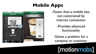 Mobile Apps
       -Faster than a mobile site,
           not constrained by
          internet connection
          -Provides advanced
             functionality
        -Solves a problem for a
         company or customer
 