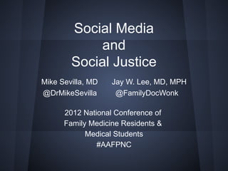 Social Media
             and
        Social Justice
Mike Sevilla, MD   Jay W. Lee, MD, MPH
@DrMikeSevilla      @FamilyDocWonk

      2012 National Conference of
      Family Medicine Residents &
            Medical Students
               #AAFPNC
 