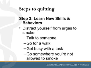 Steps to quitting
Step 3: Learn New Skills &
  Behaviors
• Distract yourself from urges to
  smoke
   – Talk to someone
   – Go for a walk
   – Get busy with a task
   – Go somewhere you’re not
     allowed to smoke
 