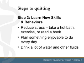 Steps to quitting
Step 3: Learn New Skills
  & Behaviors
• Reduce stress – take a hot bath,
  exercise, or read a book
• Plan something enjoyable to do
  every day
• Drink a lot of water and other fluids
 