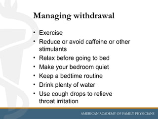 Managing withdrawal
• Exercise
• Reduce or avoid caffeine or other
  stimulants
• Relax before going to bed
• Make your bedroom quiet
• Keep a bedtime routine
• Drink plenty of water
• Use cough drops to relieve
  throat irritation
 