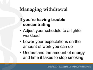 Managing withdrawal
If you’re having trouble
   concentrating
• Adjust your schedule to a lighter
   workload
• Lower your expectations on the
   amount of work you can do
• Understand the amount of energy
   and time it takes to stop smoking
 