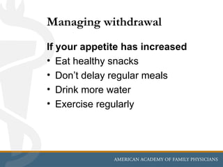 Managing withdrawal
If your appetite has increased
• Eat healthy snacks
• Don’t delay regular meals
• Drink more water
• Exercise regularly
 
