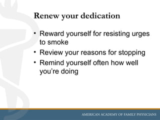 Renew your dedication
• Reward yourself for resisting urges
  to smoke
• Review your reasons for stopping
• Remind yourself often how well
  you’re doing
 