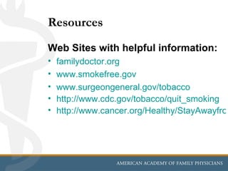 Resources
Web Sites with helpful information:
•   familydoctor.org
•   www.smokefree.gov
•   www.surgeongeneral.gov/tobacco
•   http://www.cdc.gov/tobacco/quit_smoking
•   http://www.cancer.org/Healthy/StayAwayfrom
 