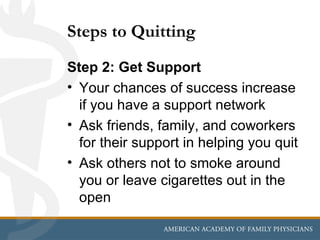 Steps to Quitting
Step 2: Get Support
• Your chances of success increase
  if you have a support network
• Ask friends, family, and coworkers
  for their support in helping you quit
• Ask others not to smoke around
  you or leave cigarettes out in the
  open
 