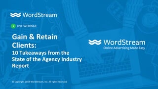 LIVE WEBINAR
© Copyright 2019 WordStream, Inc. All rights reserved.
Gain & Retain
Clients:
10 Takeaways from the
State of the Agency Industry
Report
 