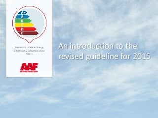 An introduction to the
revised guideline for 2015
Eurovent Guideline: Energy
Efficiency Classification of Air
Filters
 