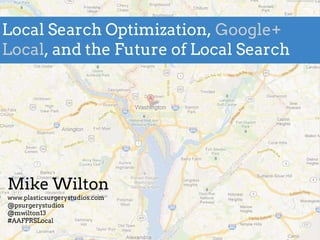 Local Search Optimization, Google+
Local, and the Future of Local Search




Mike Wilton
www.plasticsurgerystudios.com
@psurgerystudios
@mwilton13
#AAFPRSLocal
 