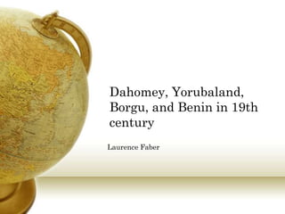 Dahomey, Yorubaland,
Borgu, and Benin in 19th
century
Laurence Faber
 