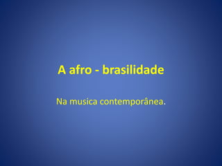 A afro - brasilidade
Na musica contemporânea.
 
