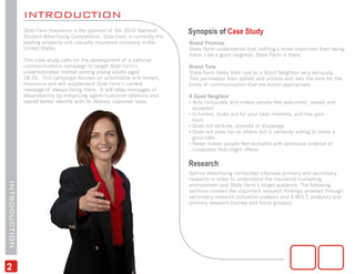 INTRODUCTION
               State Farm Insurance is the sponsor of the 2010 National       Synopsis of Case Study
               Student Advertising Competition. State Farm is currently the
               leading property and casualty insurance company in the         Brand Promise
               United States.                                                 State Farm understands that nothing’s more important than being
                                                                              there: Like a good neighbor, State Farm is there.
               This case study calls for the development of a national
               communications campaign to target State Farm’s                 Brand Tone
               undersaturated market among young adults aged                  State Farm takes their role as a Good Neighbor very seriously.
               18-25. This campaign focuses on automobile and renters         This permeates their beliefs and actions and sets the tone for the
               insurance and will supplement State Farm’s current             kinds of communication that are brand appropriate.
               message of always being there. It will relay messages of
               dependability by enhancing agent/customer relations and        A Good Neighbor
               overall better identify with its desired customer base.        • Acts inclusively and makes people feel welcomed, valued and
                                                                                accepted
                                                                              • Is honest, looks out for your best interests, and has your
                                                                                back
                                                                              • Does not exclude, alienate or disparage
                                                                              • Does not poke fun at others but is certainly willing to share a
                                                                                good joke
                                                                              • Never makes people feel excluded with excessive violence or
                                                                                innuendos that might offend


                                                                              Research
                                                                              Sphinx Advertising conducted intensive primary and secondary
                                                                              research in order to understand the insurance marketing
INTRODUCTION




                                                                              environment and State Farm’s target audience. The following
                                                                              sections contain the important research findings unveiled through
                                                                              secondary research (situation analysis and S.W.O.T. analysis) and
                                                                              primary research (survey and focus groups).




2
 