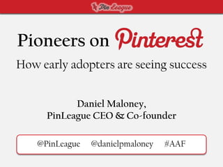 Pioneers on
How early adopters are seeing success


            Daniel Maloney,
      PinLeague CEO & Co-founder

    @PinLeague   @danielpmaloney   #AAF
 
