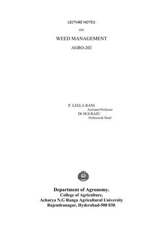 LECTURE NOTES
ON
WEED MANAGEMENT
AGRO-202
P. LEELA RANI
Assistant Professor
Dr M.S.RAJU
Professor& Head
Department of Agronomy.
College of Agriculture,
Acharya N.G Ranga Agricultural University
Rajendranagar, Hyderabad-500 030.
 
