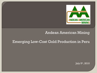 Andean American Mining

Emerging Low-Cost Gold Production in Peru




                                 July 5th, 2010
 