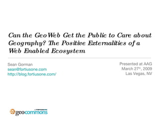 Can the GeoWeb Get the Public to Care about Geography? The Positive Externalities of a Web Enabled Ecosystem   ,[object Object],[object Object],[object Object],Presented at AAG March 27 th , 2009 Las Vegas, NV 