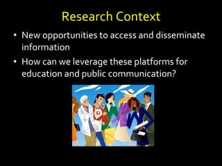 Research Context <ul><li>New opportunities to access and disseminate information </li></ul><ul><li>How can we leverage the...