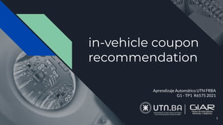 in-vehicle coupon
recommendation
Aprendizaje Automático UTN FRBA
G1 - TP1 R6575 2021
1
 