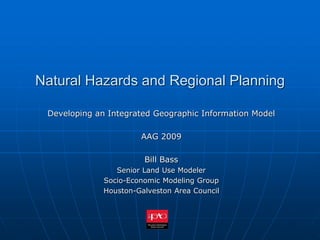 Natural Hazards and Regional Planning
Developing an Integrated Geographic Information Model
AAG 2009
Bill Bass
Senior Land Use Modeler
Socio-Economic Modeling Group
Houston-Galveston Area Council
 