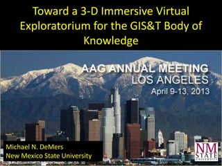 Toward a 3-D Immersive Virtual
    Exploratorium for the GIS&T Body of
                Knowledge




Michael N. DeMers
New Mexico State University
 