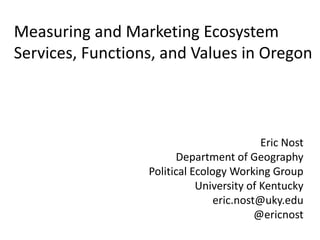 Measuring and Marketing Ecosystem
Services, Functions, and Values in Oregon



                                           Eric Nost
                        Department of Geography
                  Political Ecology Working Group
                             University of Kentucky
                                 eric.nost@uky.edu
                                          @ericnost
 