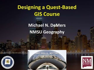 Designing a Quest-Based
GIS Course
Michael N. DeMers
NMSU Geography
 