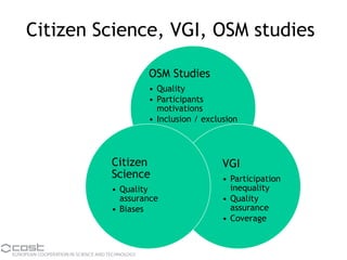 Citizen Science, VGI, OSM studies
OSM Studies
• Quality
• Participants
motivations
• Inclusion / exclusion
VGI
• Participation
inequality
• Quality
assurance
• Coverage
Citizen
Science
• Quality
assurance
• Biases
 
