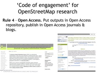 ‘Code of engagement’ for
OpenStreetMap research
Rule 4 – Open Access. Put outputs in Open Access
repository, publish in Open Access journals &
blogs.
 