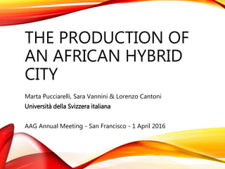 THE PRODUCTION OF
AN AFRICAN HYBRID
CITY
Marta Pucciarelli, Sara Vannini & Lorenzo Cantoni
Università della Svizzera italiana
AAG Annual Meeting - San Francisco - 1 April 2016
 