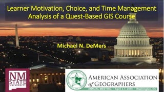 Learner Motivation, Choice, and Time Management
Analysis of a Quest-Based GIS Course
Michael N. DeMers
 