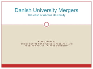 Danish University Mergers
       The case of Aarhus University




                KAARE AAGAARD
  DANISH CENTRE FOR STUDIES IN RESEARCH AND
     RESEARCH POLICY – AARHUS UNIVERSITY
 