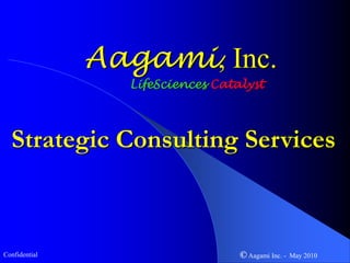 Aagami, Inc.
                 LifeSciences Catalyst




  Strategic Consulting Services



Confidential                      © Aagami Inc. -   May 2010
 