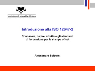 Conoscere, capire, sfruttare gli standard  di lavorazione per la stampa offset Introduzione alla ISO 12647-2 Alessandro Beltrami 
