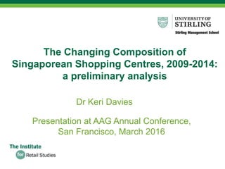 The Changing Composition of
Singaporean Shopping Centres, 2009-2014:
a preliminary analysis
Dr Keri Davies
Presentation at AAG Annual Conference,
San Francisco, March 2016
 