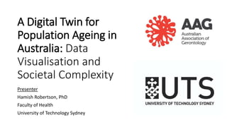 A Digital Twin for
Population Ageing in
Australia: Data
Visualisation and
Societal Complexity
Presenter
Hamish Robertson, PhD
Faculty of Health
University of Technology Sydney
 