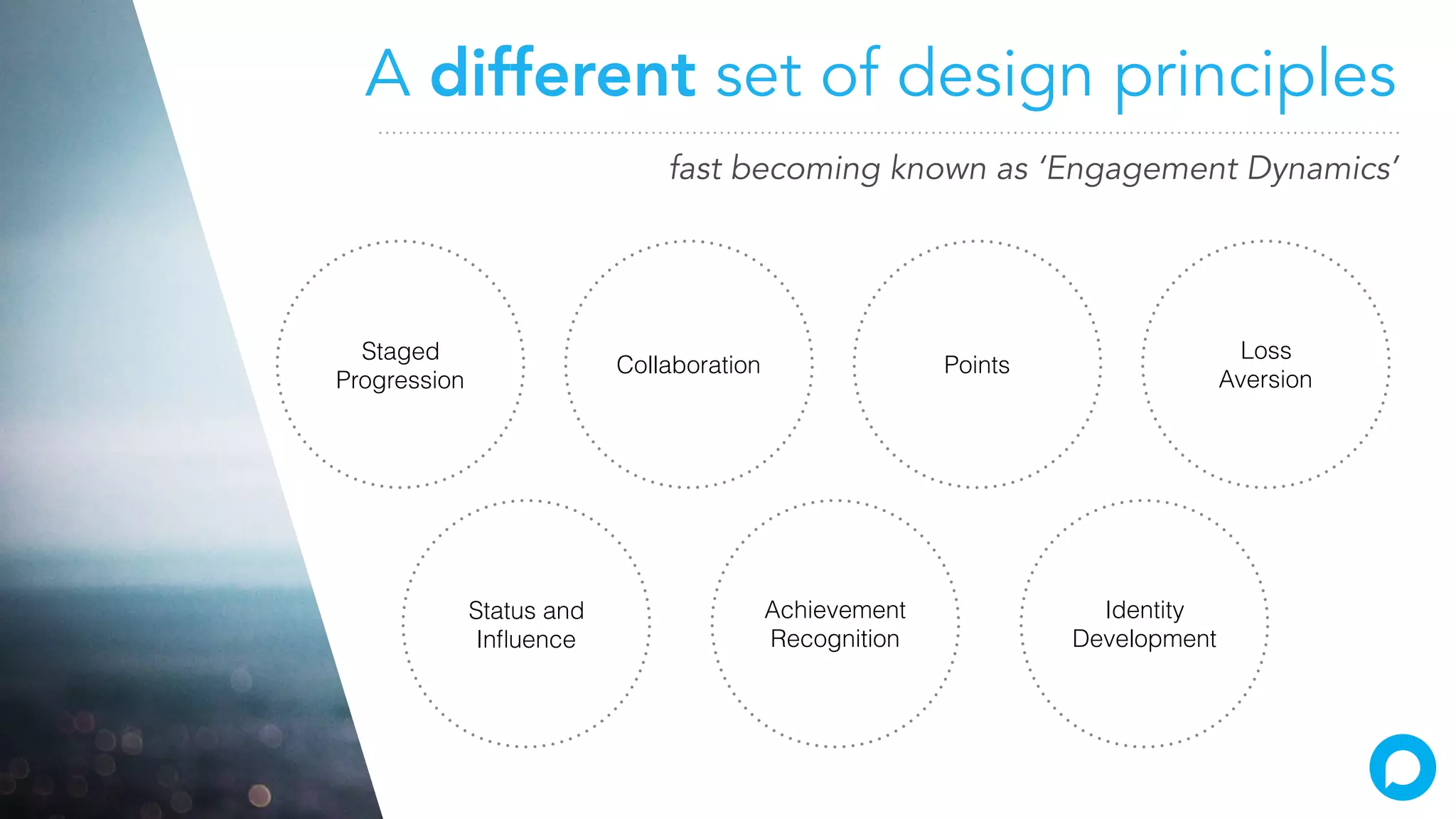 A different set of design principles
Staged
Progression
Collaboration Points
Loss
Aversion
Status and
Inﬂuence
Identity
Development
Achievement
Recognition
fast becoming known as ‘Engagement Dynamics’
 