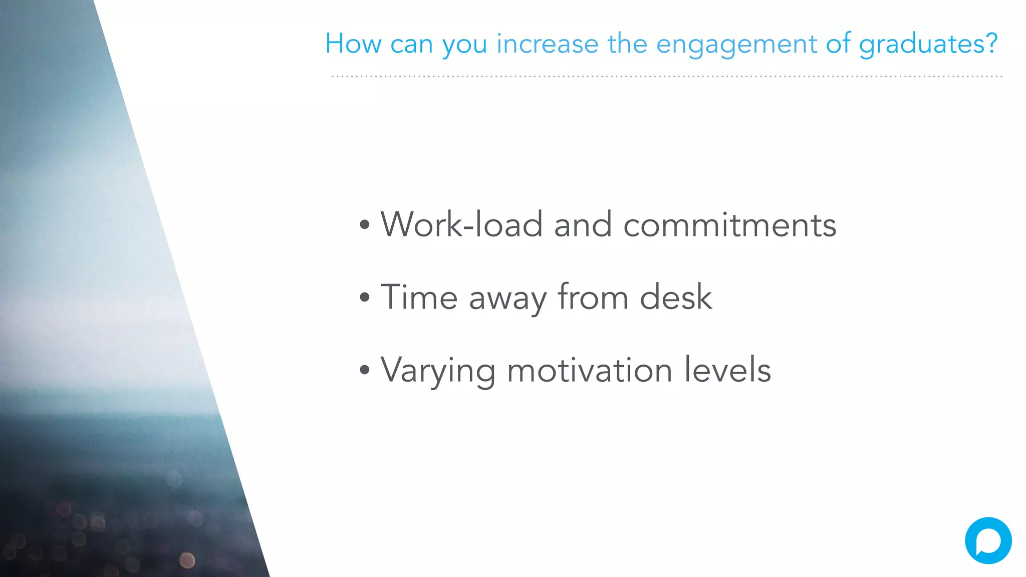 How can you increase the engagement of graduates?
• Work-load and commitments
• Time away from desk
• Varying motivation levels
 