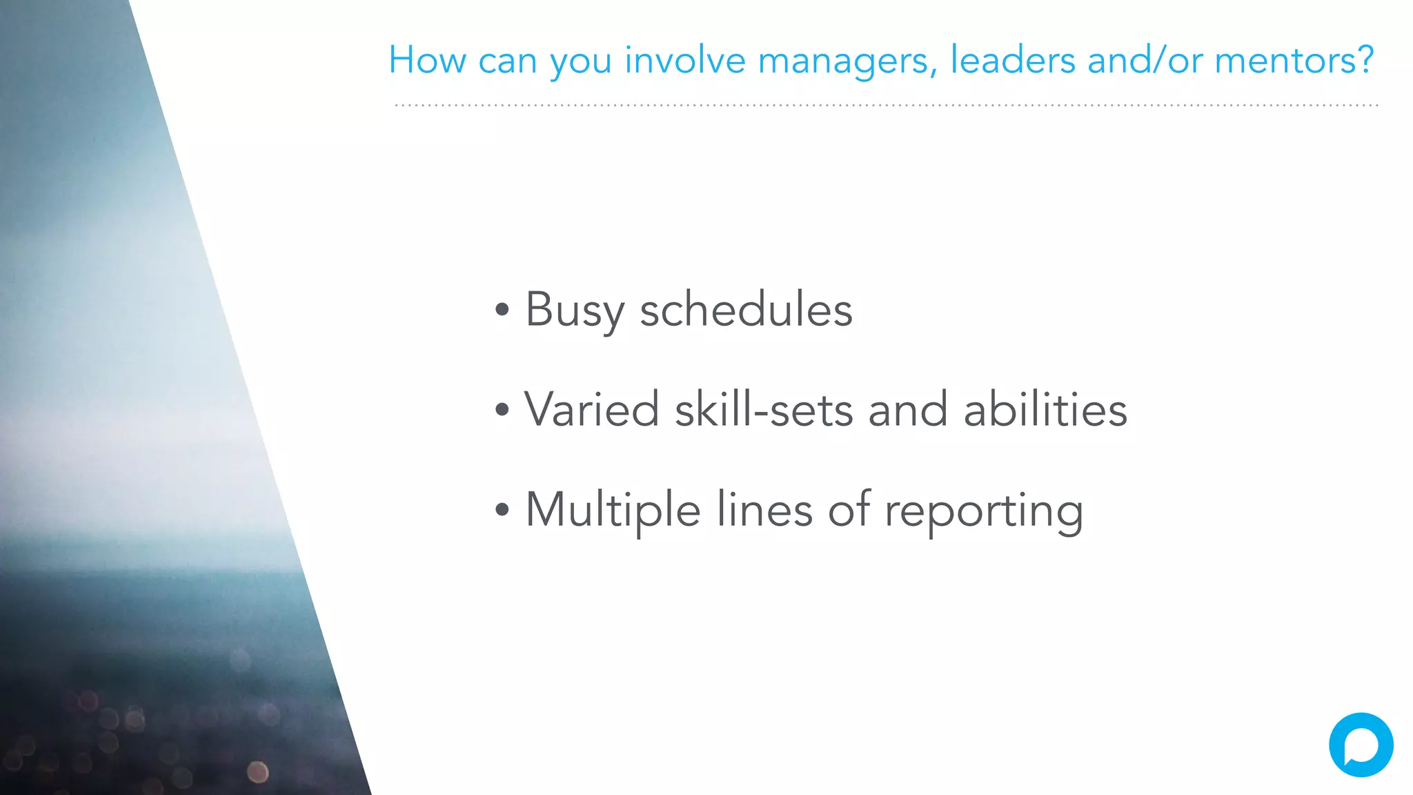 How can you involve managers, leaders and/or mentors?
• Busy schedules
• Varied skill-sets and abilities
• Multiple lines of reporting
 