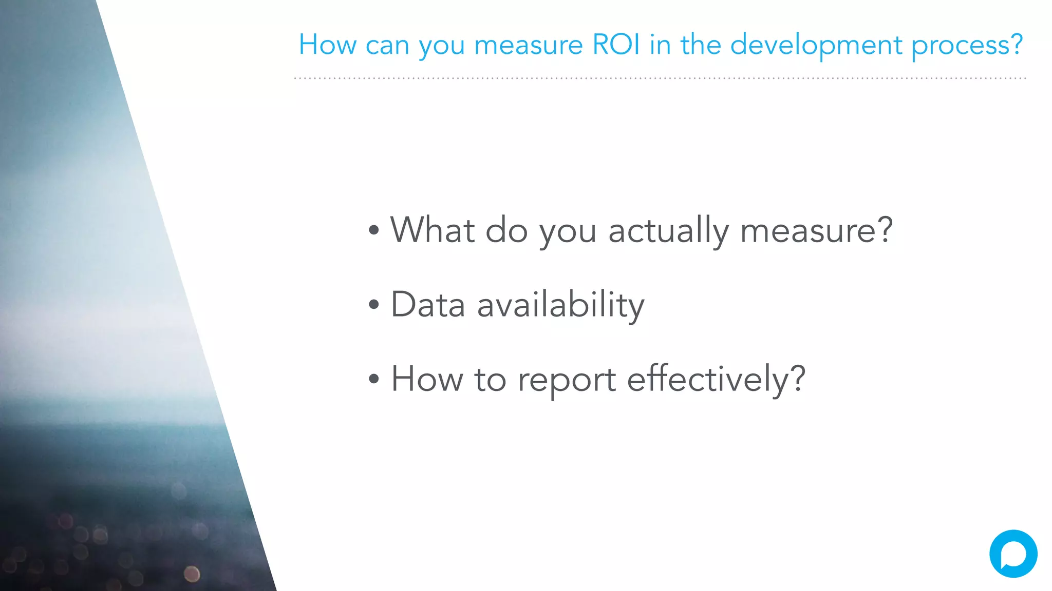 How can you measure ROI in the development process?
• What do you actually measure?
• Data availability
• How to report effectively?
 